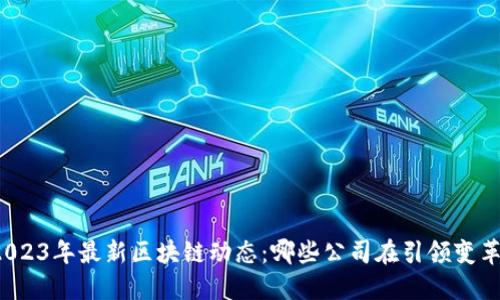 2023年最新区块链动态：哪些公司在引领变革？
